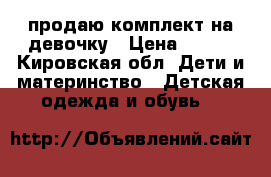 продаю комплект на девочку › Цена ­ 300 - Кировская обл. Дети и материнство » Детская одежда и обувь   